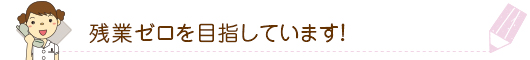 残業ゼロを目指しています！